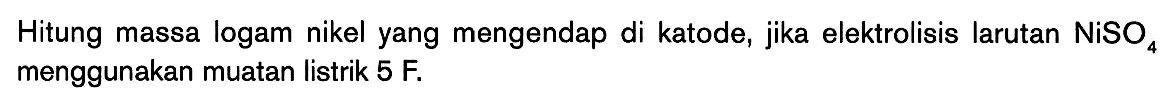 Hitung massa logam nikel yang mengendap di katode, jika elektrolisis larutan NiSO4, menggunakan muatan listrik 5 F.