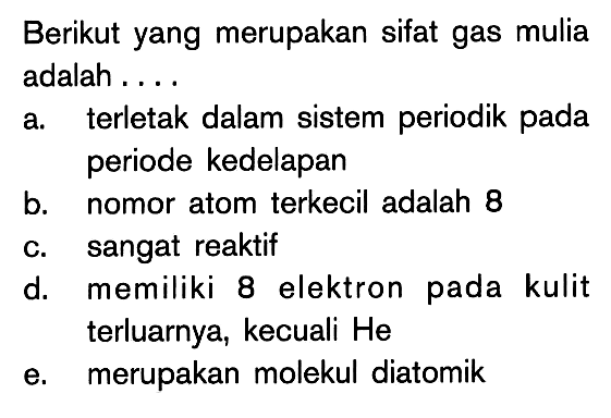 Berikut yang merupakan sifat gas mulia adalah....a. terletak dalam sistem periodik pada periode kedelapanb. nomor atom terkecil adalah 8c. sangat reaktifd. memiliki 8 elektron pada kulit terluarnya, kecuali Hee. merupakan molekul diatomik