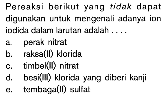 Pereaksi berikut yang tidak dapat digunakan untuk mengenali adanya ion iodida dalam larutan adalah ....
a. perak nitrat
b. raksa(II) klorida
c. timbel(II) nitrat
d. besi(III) klorida yang diberi kanji
e. tembaga(II) sulfat 