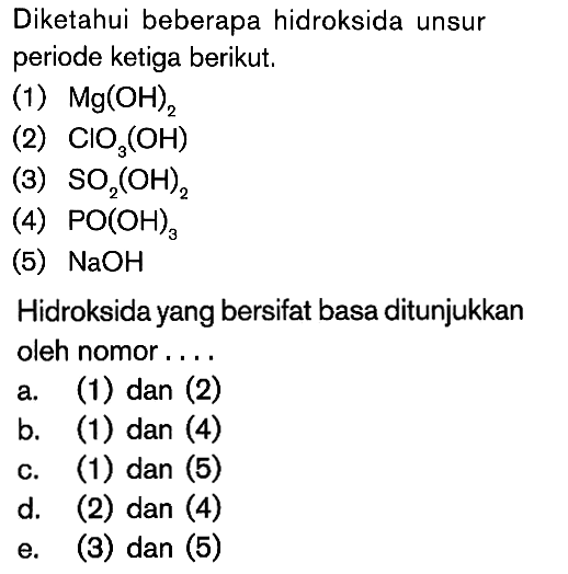 Diketahui beberapa hidroksida unsur periode ketiga berikut. (1) Mg(OH)2 (2) CIO3(OH) (3) SO2(OH)2 (4) PO(OH)3 (5) NaOH Hidroksida yang bersifat basa ditunjukkan oleh nomor . . . .