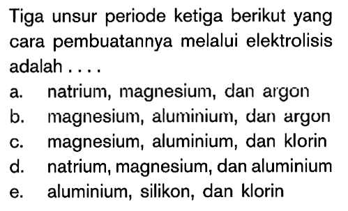 Tiga unsur periode ketiga berikut yang cara pembuatannya melalui elektrolisis adalah . . . .