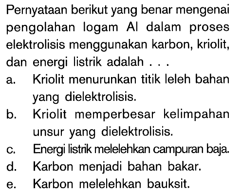 Pernyataan berikut yang benar mengenai pengolahan logam Al dalam proses elektrolisis menggunakan karbon, kriolit, dan energi listrik adalah . . .