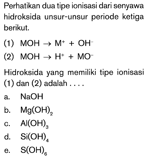 Perhatikan dua tipe ionisasi dari senyawa hidroksida unsur-unsur periode ketiga berikut. (1) MOH + M^+ + OH^- (2) MOH 5 H -> H^+ + MO^- Hidroksida yang memiliki tipe ionisasi (1) dan (2) adalah . . . .