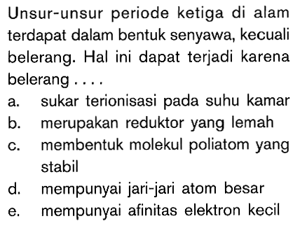 Unsur-unsur periode ketiga di alam terdapat dalam bentuk senyawa; kecuali belerang. Hal ini dapat terjadi karena belerang . . . .