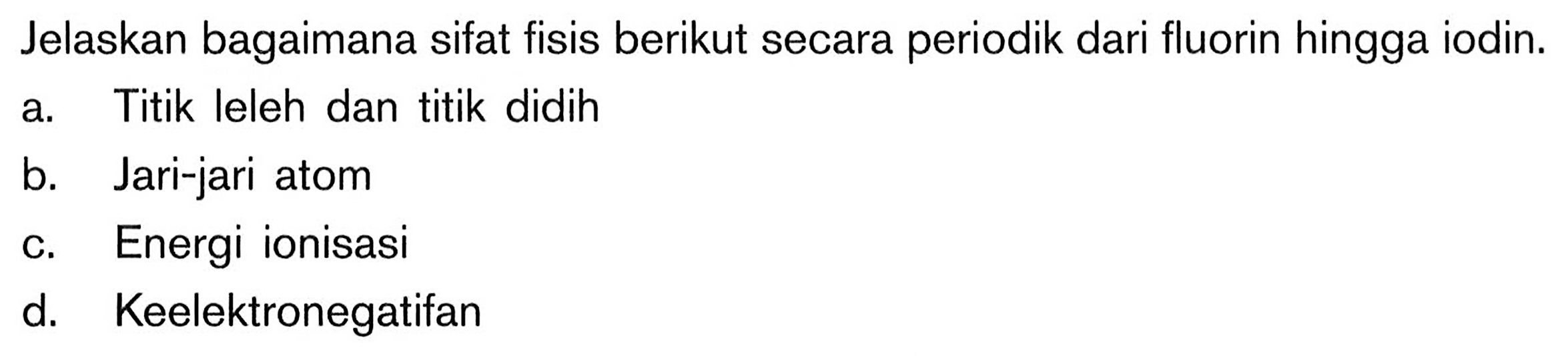 Jelaskan bagaimana sifat fisis berikut secara periodik dari fluorin hingga iodin, A.Titik leleh dan titik didih B.Jari-jari atom C.Energi ionisasi d. Keelektronegatifan