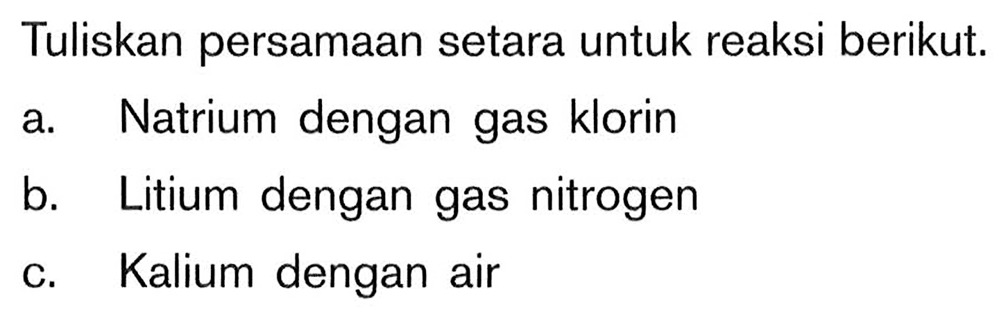 Tuliskan persamaan setara untuk reaksi berikut. a. Natrium dengan gas klorin b. Litium dengan gas nitrogen C Kalium dengan air