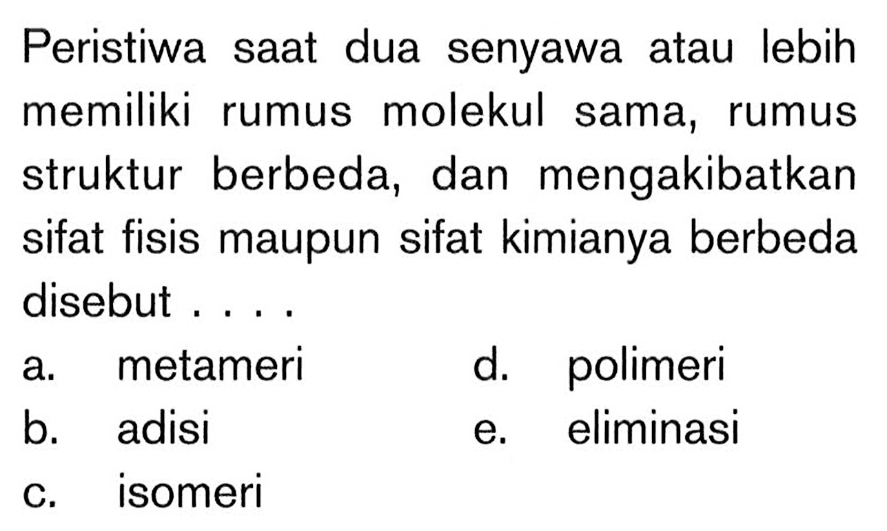 Peristiwa saat dua senyawa atau lebih memiliki rumus molekul sama, rumus struktur berbeda, dan mengakibatkan sifat fisis maupun sifat kimianya berbeda disebut . . . .