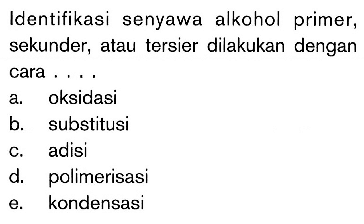 Identifikasi senyawa alkohol primer, sekunder, atau tersier dilakukan dengan cara ....
a. oksidasi
b. substitusi
c. adisi
d. polimerisasi
e. kondensasi