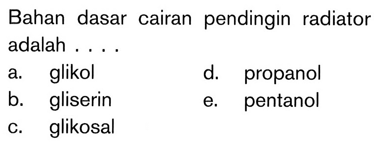 Bahan dasar cairan pendingin radiator adalah ....
a. glikol
d. propanol
b. gliserin
e. pentanol
c. glikosal