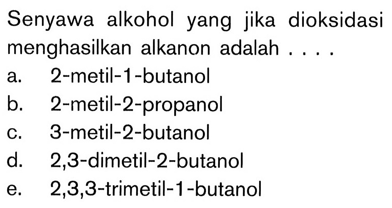 Senyawa alkohol yang jika dioksidasi menghasilkan alkanon adalah ....
a. 2-metil-1-butanol
b. 2-metil-2-propanol
c. 3-metil-2-butanol
d.   2,3 -dimetil-2-butanol
e.   2,3,3 -trimetil-1-butanol