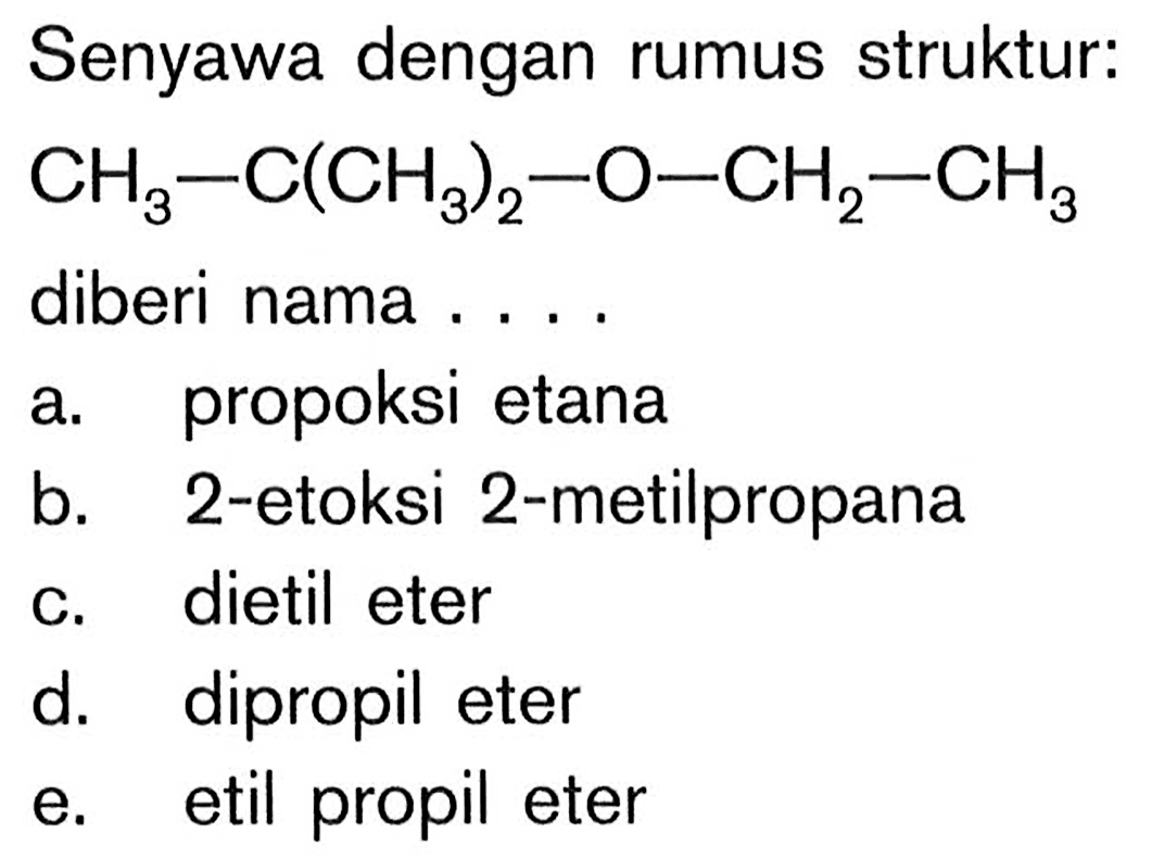 Senyawa dengan rumus struktur:
CCOC(C)(C)C
diberi nama ....
a. propoksi etana
b. 2-etoksi 2-metilpropana
c. dietil eter
d. dipropil eter
e. etil propil eter