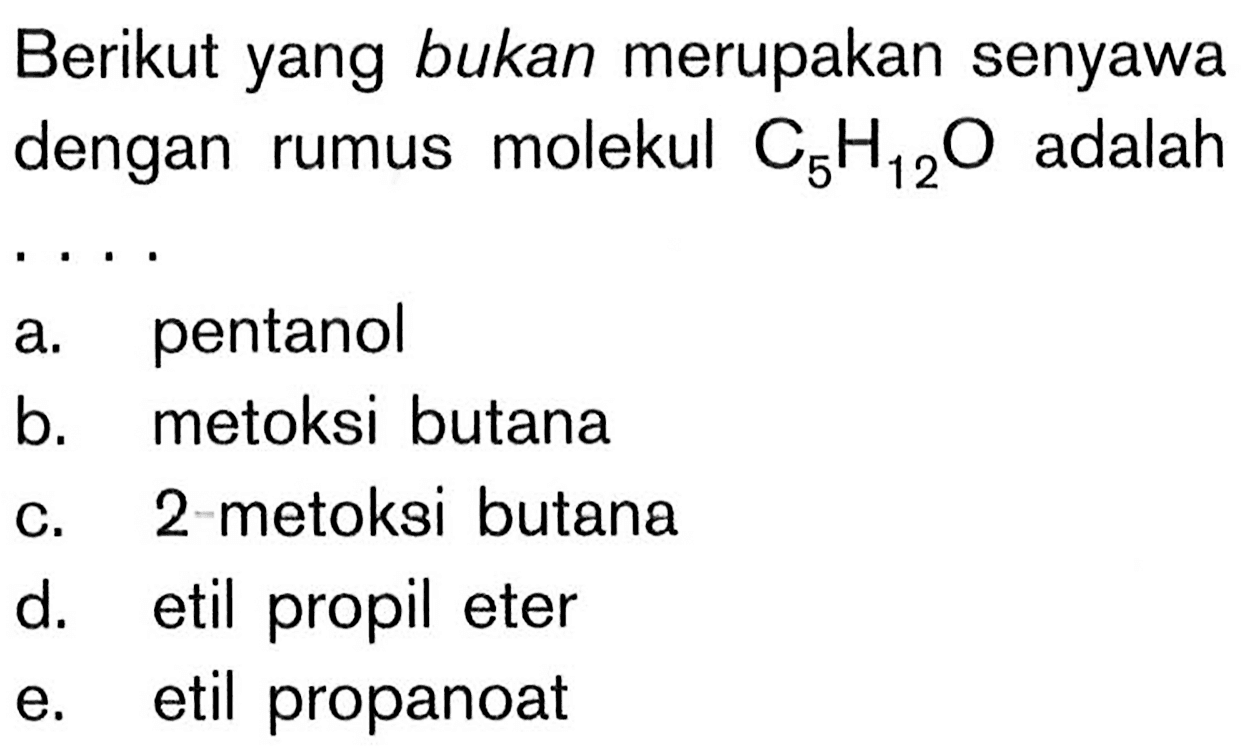 Berikut yang bukan merupakan senyawa dengan rumus molekul  C5 H12 O  adalah ... .
a. pentanol
b. metoksi butana
c. 2-metoksi butana
d. etil propil eter
e. etil propanoat