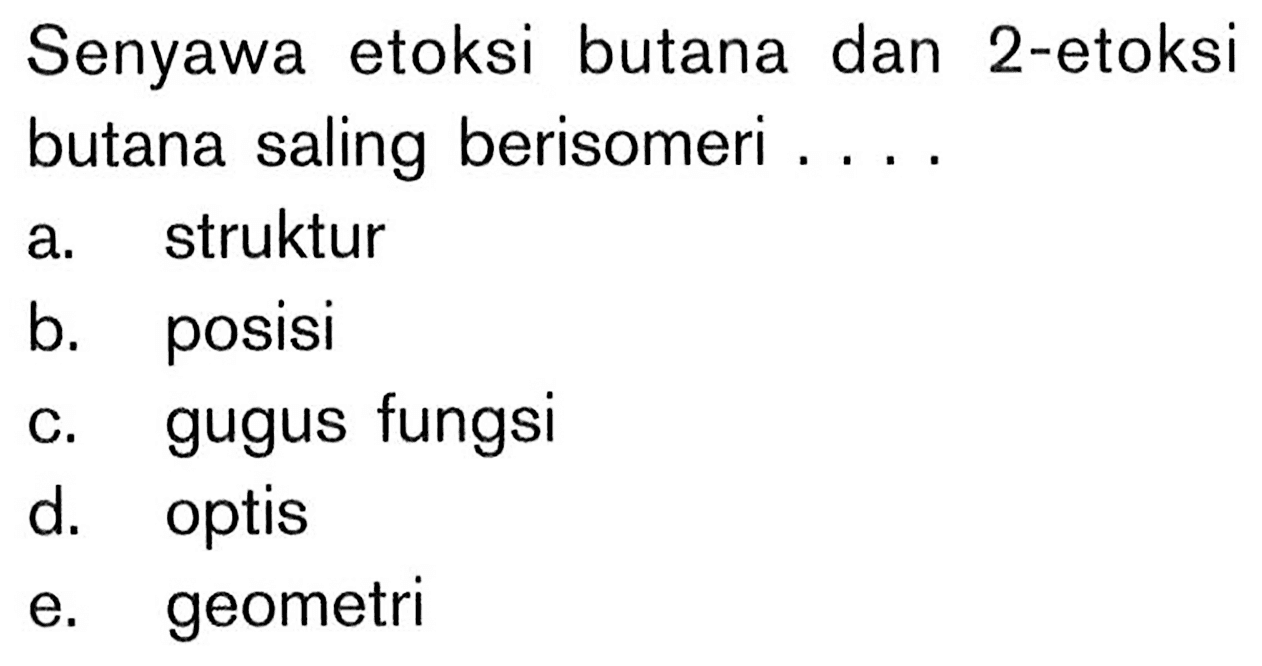 Senyawa etoksi butana dan 2-etoksi butana saling berisomeri ....
a. struktur
b. posisi
c. gugus fungsi
d. optis
e. geometri