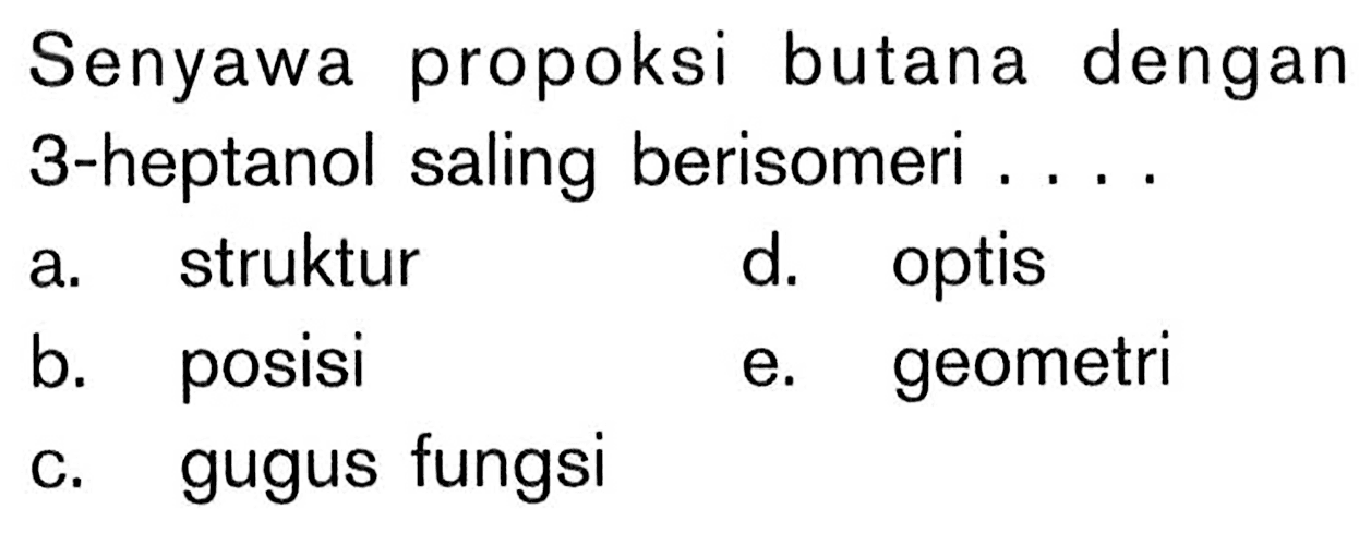 Senyawa propoksi butana dengan 3-heptanol saling berisomeri ....
a. struktur
d. optis
b. posisi
e. geometri
c. gugus fungsi