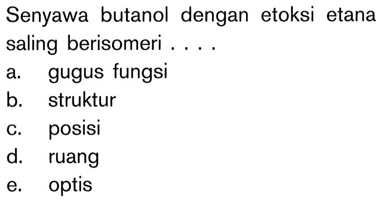 Senyawa butanol dengan etoksi etana saling berisomeri ....
a. gugus fungsi
b. struktur
c. posisi
d. ruang
e. optis