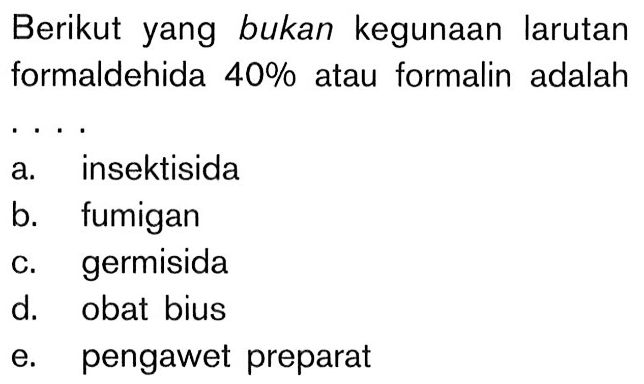 Berikut yang bukan kegunaan larutan formaldehida 40% atau formalin adalah .. a. insektisida
b. fumigan
c. germisida
d. obat bius
e. pengawet preparat