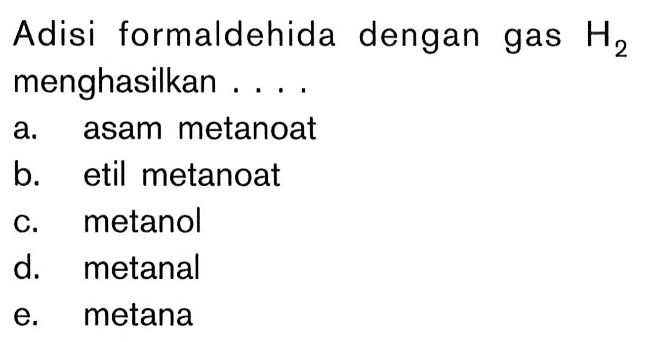 Adisi formaldehida dengan gas H2 menghasilkan ....