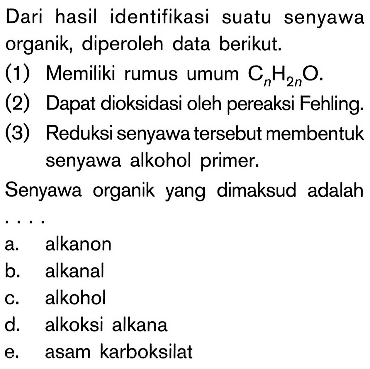 Dari hasil identifikasi suatu senyawa organik, diperoleh data berikut.
(1) Memiliki rumus umum CnH2nO.
(2) Dapat dioksidasi oleh pereaksi Fehling.
(3) Reduksi senyawa tersebut membentuk senyawa alkohol primer.
Senyawa organik yang dimaksud adalah .... 