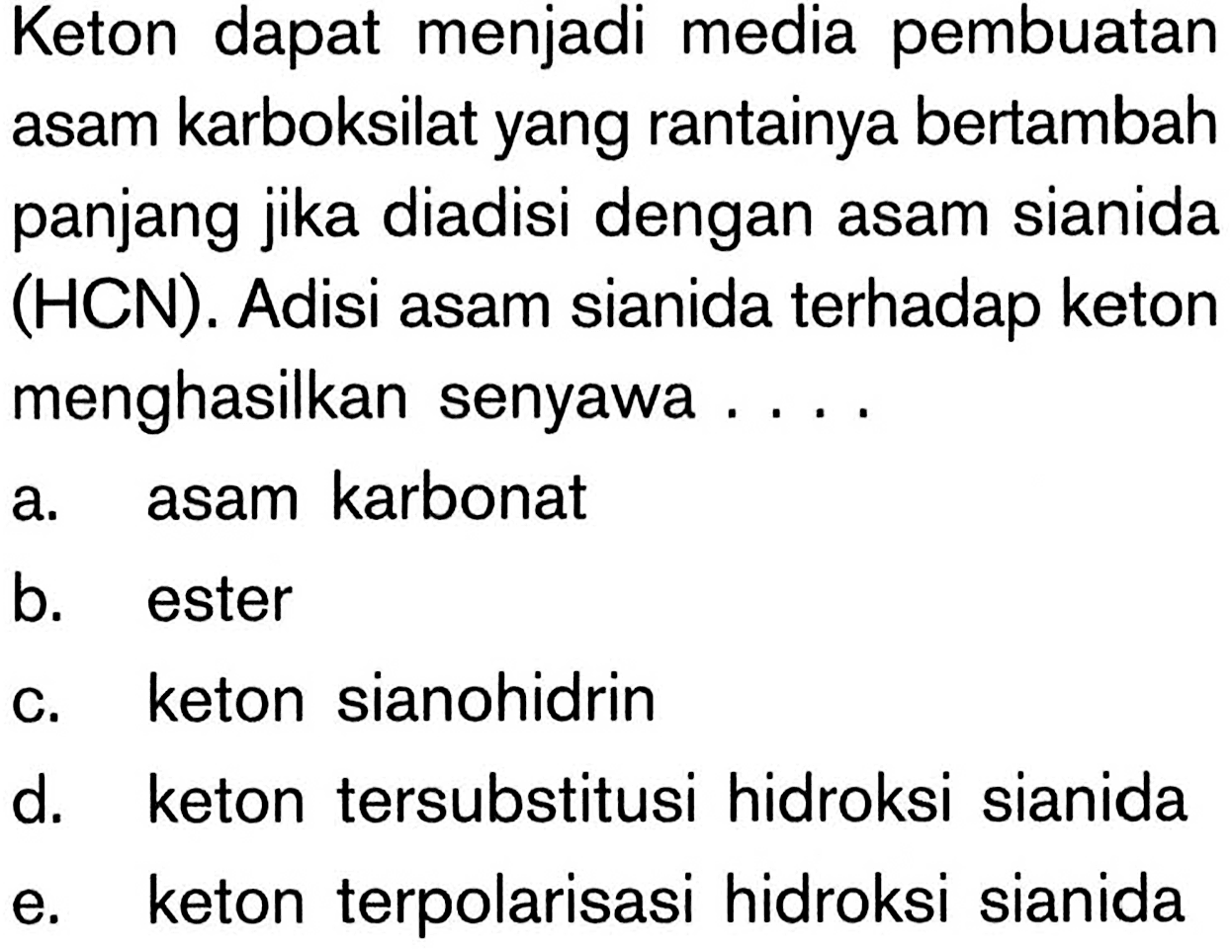 Keton dapat menjadi media pembuatan asam karboksilat yang rantainya bertambah panjang jika diadisi dengan asam sianida (HCN). Adisi asam sianida terhadap keton menghasilkan senyawa ....
