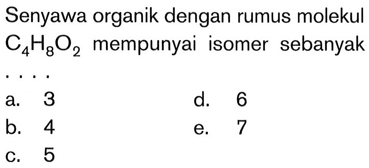 Senyawa organik dengan rumus molekul  C4 H8 O2  mempunyai isomer sebanyak  .. 
a. 3
d. 6
b. 4
e. 7
C. 5