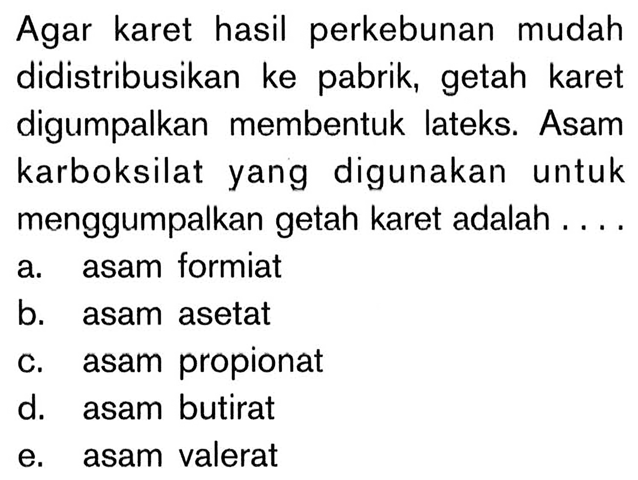 Agar karet hasil perkebunan mudah didistribusikan ke pabrik, getah karet digumpalkan membentuk lateks. Asam karboksilat yang digunakan untuk menggumpalkan getah karet adalah .... 