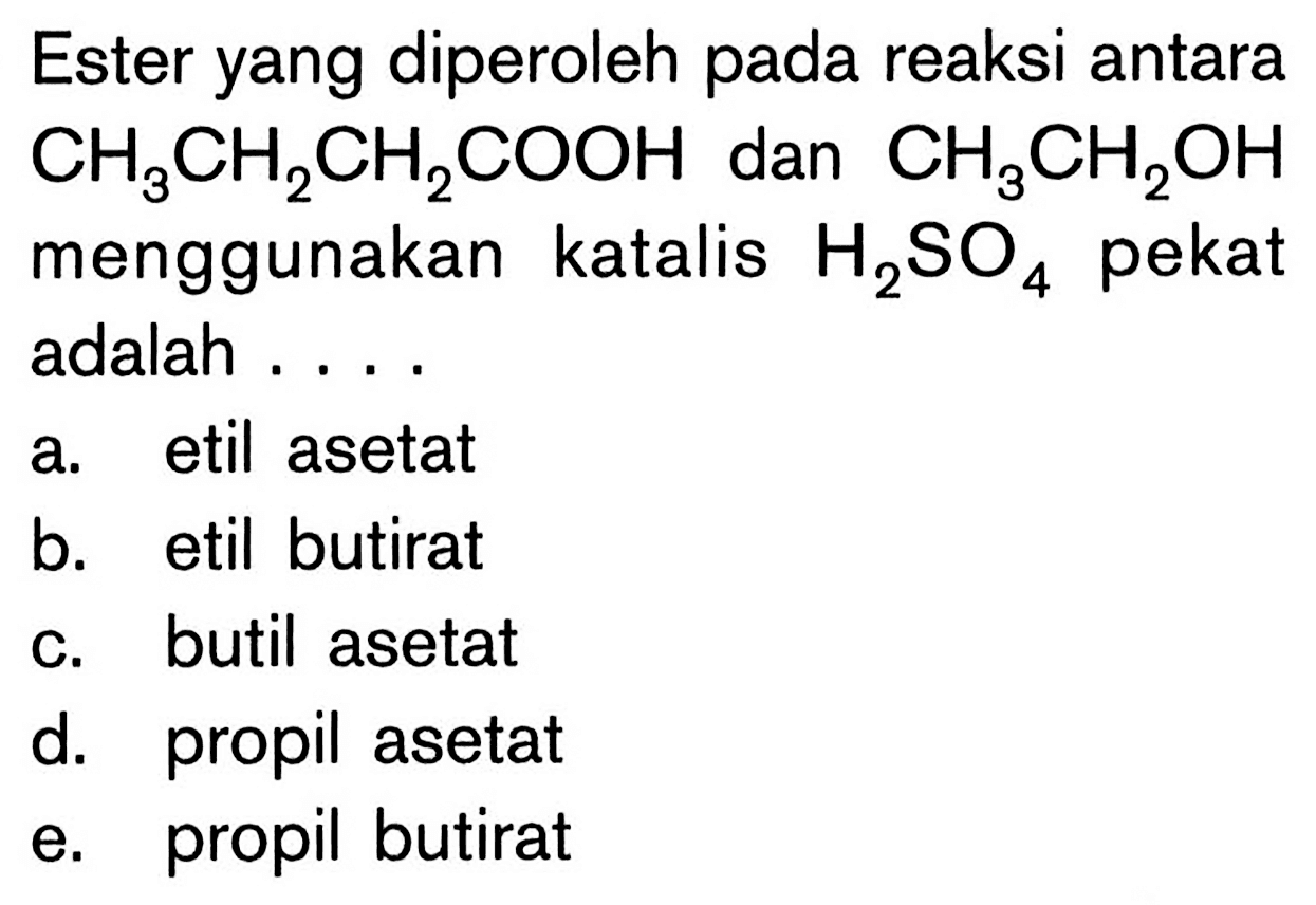 Ester yang diperoleh pada reaksi antara CH3CH2CH2COOH dan CH3CH2OH menggunakan katalis H2SO4 pekat adalah ....