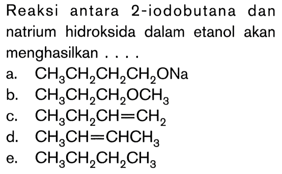 Reaksi antara 2-iodobutana dan natrium hidroksida dalam etanol akan menghasilkan ....
a. CH3CH2CH2CH2ONa b. CH3CH2CH2OCH3 c. CH3CH2CH=CH2 d. CH3CH=CHCH3 e. CH3CH2 CH2CH3