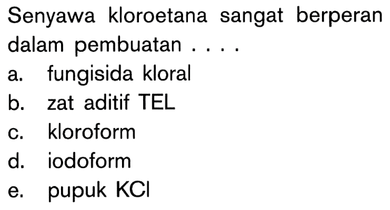 Senyawa kloroetana sangat berperan dalam pembuatan ....
a. fungisida kloral
b. zat aditif TEL
c. kloroform
d. iodoform
e. pupuk KCl 