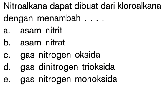 Nitroalkana dapat dibuat dari kloroalkana dengan menambah ....
a. asam nitrit
b. asam nitrat
c. gas nitrogen oksida
d. gas dinitrogen trioksida
e. gas nitrogen monoksida