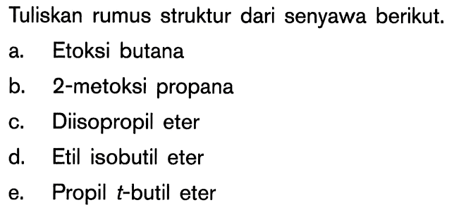 Tuliskan rumus struktur dari senyawa berikut. 
a. Etoksi butana 
b. 2-metoksi propana 
c. Diisopropil eter 
d. Etil isobutil eter 
e. Propil t-butil eter