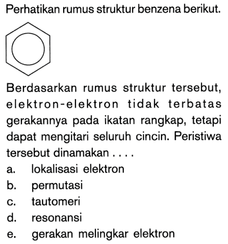 Perhatikan rumus struktur benzena berikut.

Berdasarkan rumus struktur tersebut, elektron-elektron tidak terbatas gerakannya pada ikatan rangkap, tetapi dapat mengitari seluruh cincin. Peristiwa tersebut dinamakan ....
