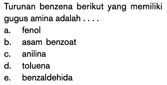 Turunan benzena berikut yang memiliki gugus amina adalah 
a. fenol 
b. asam benzoat 
c. anilina 
d. toluena 
e. benzaldehida