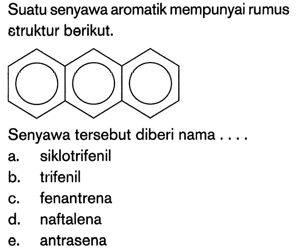 Suatu senyawa aromatik mempunyai rumus etruktur berikut. Senyawa tersebut diberi nama .... a. siklotrifenil b. trifenil c. fenantrena d. naftalena e. antrasena