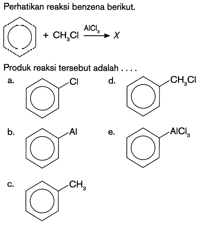 Perhatikan reaksi benzena berikut. 
CH3Cl -> AlCl3 X 
Produk reaksi tersebut adalah 
a. Cl 
b. Al 
c. CH3 
d. CH3Cl 
e. AlCl3