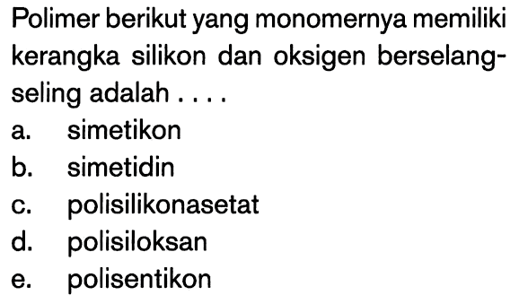 Polimer berikut yang monomernya memiliki kerangka silikon dan oksigen berselang-seling adalah .... 
a. simetikon 
b. simetidin 
c. polisilikonasetat 
d. polisiloksan 
e. polisentikon