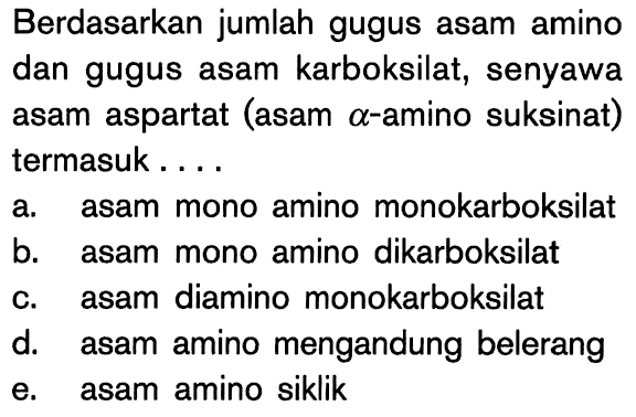 Berdasarkan jumlah gugus asam amino dan gugus asam karboksilat, senyawa asam aspartat (asam alpha - amino suksinat) termasuk.... 