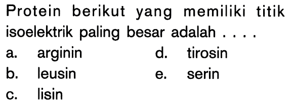 Protein berikut yang memiliki titik isoelektrik paling besar adalah ....
a. arginin
d. tirosin
b. leusin
e. serin
c. lisin