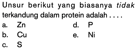 Unsur berikut yang biasanya tidak terkandung dalam protein adalah ....
a. Zn d. Pb. Cu e. Ni c. S 