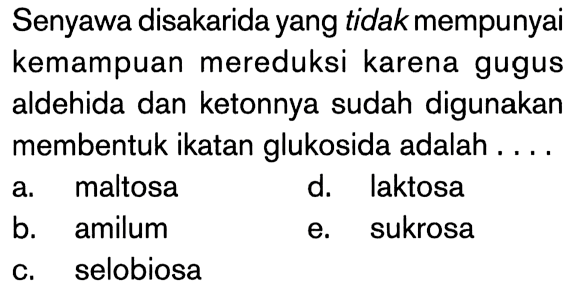 Senyawa disakarida yang tidak mempunyai kemampuan mereduksi karena gugus aldehida dan ketonnya sudah digunakan membentuk ikatan glukosida adalah ....