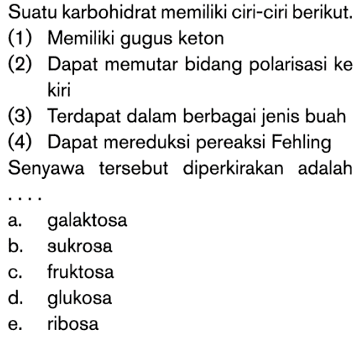 Suatu karbohidrat memiliki ciri-ciri berikut. 
(1) Memiliki gugus keton 
(2) Dapat memutar bidang polarisasi ke kiri 
(3) Terdapat dalam berbagai jenis buah 
(4) Dapat mereduksi pereaksi Fehling 
Senyawa tersebut diperkirakan adalah ....