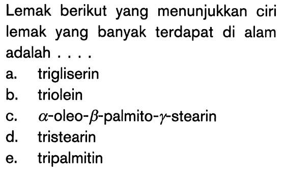 Lemak berikut yang menunjukkan ciri lemak yang banyak terdapat di alam adalah ....
a. trigliserin
b. triolein
c. alpha-oleo-beta-palmito-gamma-stearin
d. tristearin
e. tripalmitin