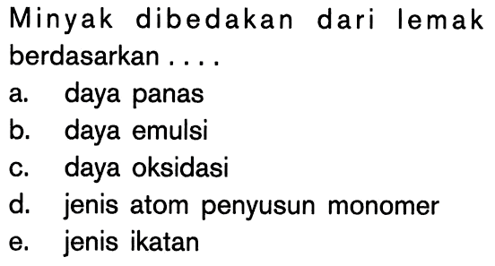 Minyak dibedakan dari lemak berdasarkan ....
a. daya panas
b. daya emulsi
c. daya oksidasi
d. jenis atom penyusun monomer
e. jenis ikatan