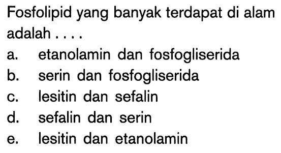 Fosfolipid yang banyak terdapat di alam adalah ....
a. etanolamin dan fosfogliserida
b. serin dan fosfogliserida
c. lesitin dan sefalin
d. sefalin dan serin
e. lesitin dan etanolamin