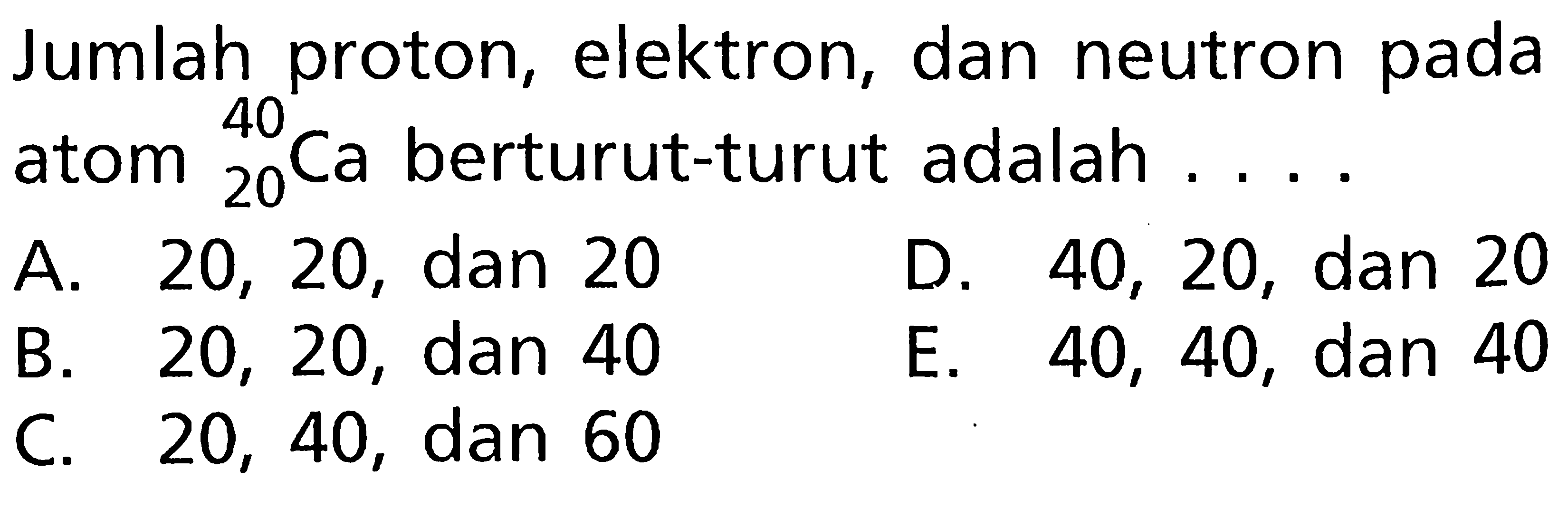 Jumlah proton, elektron, dan neutron pada atom 40 20 Ca berturut-turut adalah ....