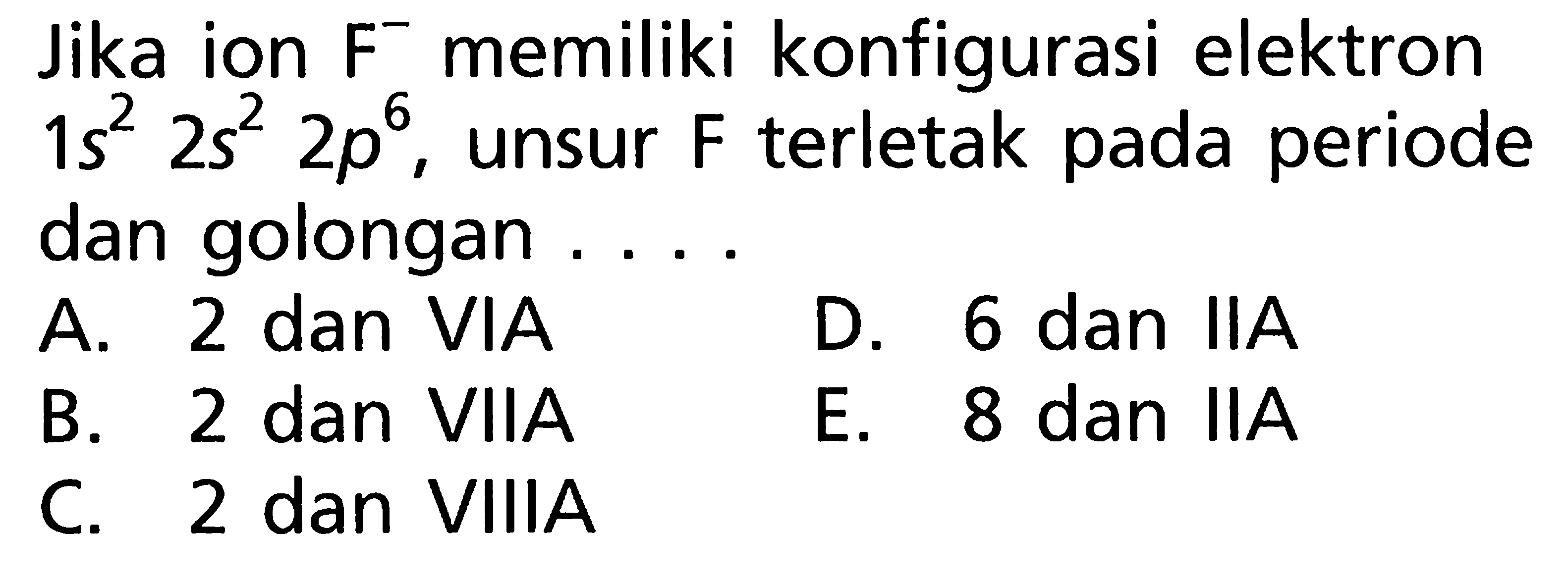 Jika ion F^- memiliki konfigurasi elektron 1s^2 2s^2 2p^6, unsur F terletak pada periode dan golongan ....