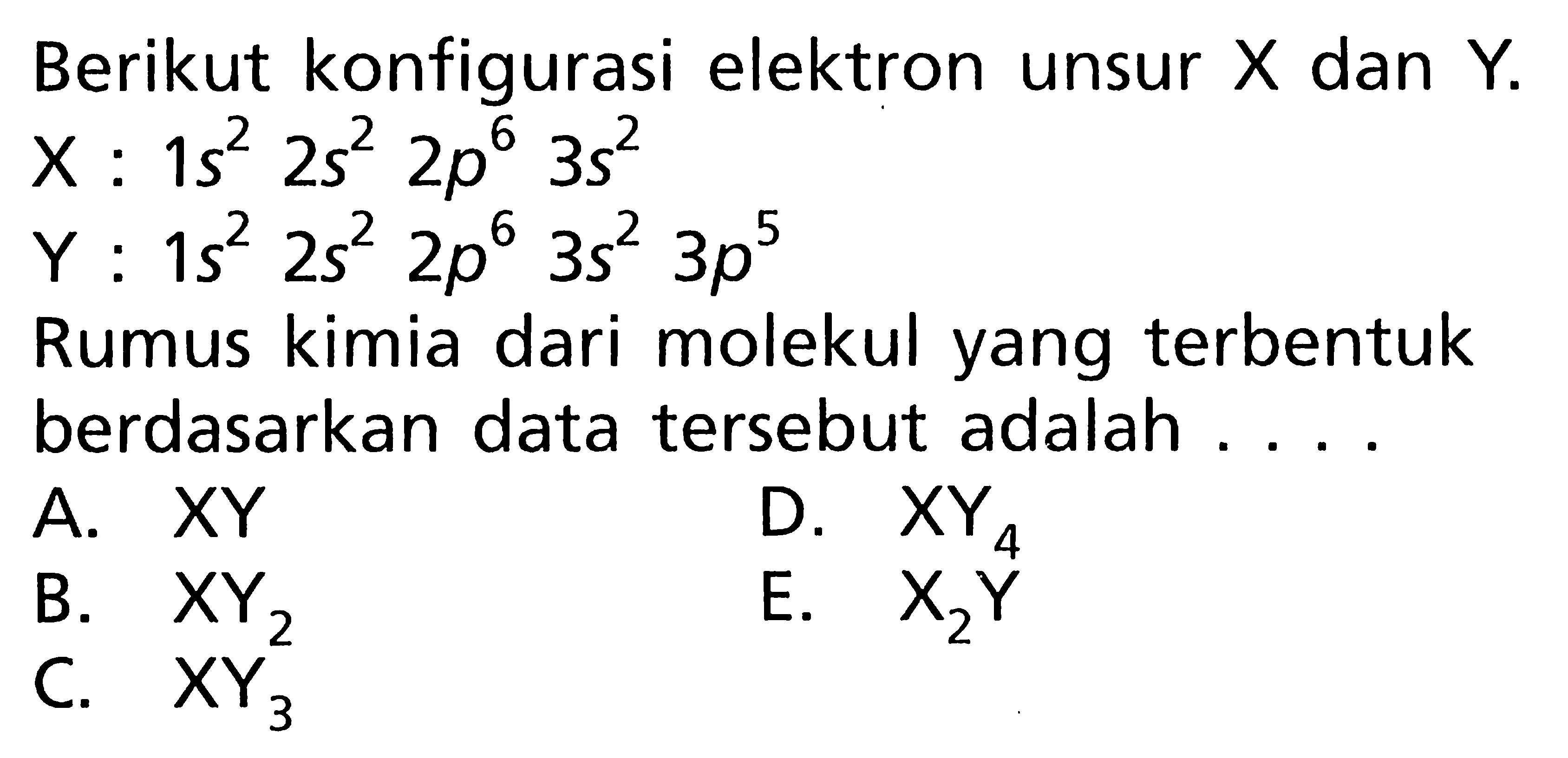 Berikut konfigurasi elektron unsur X dan Y. X : 1s^2 2s^2 2p^6 3s^2 Y : 1s^2 2s^2 2p^6 3s^2 3p^5 Rumus kimia dari molekul yang terbentuk berdasarkan data tersebut adalah ....