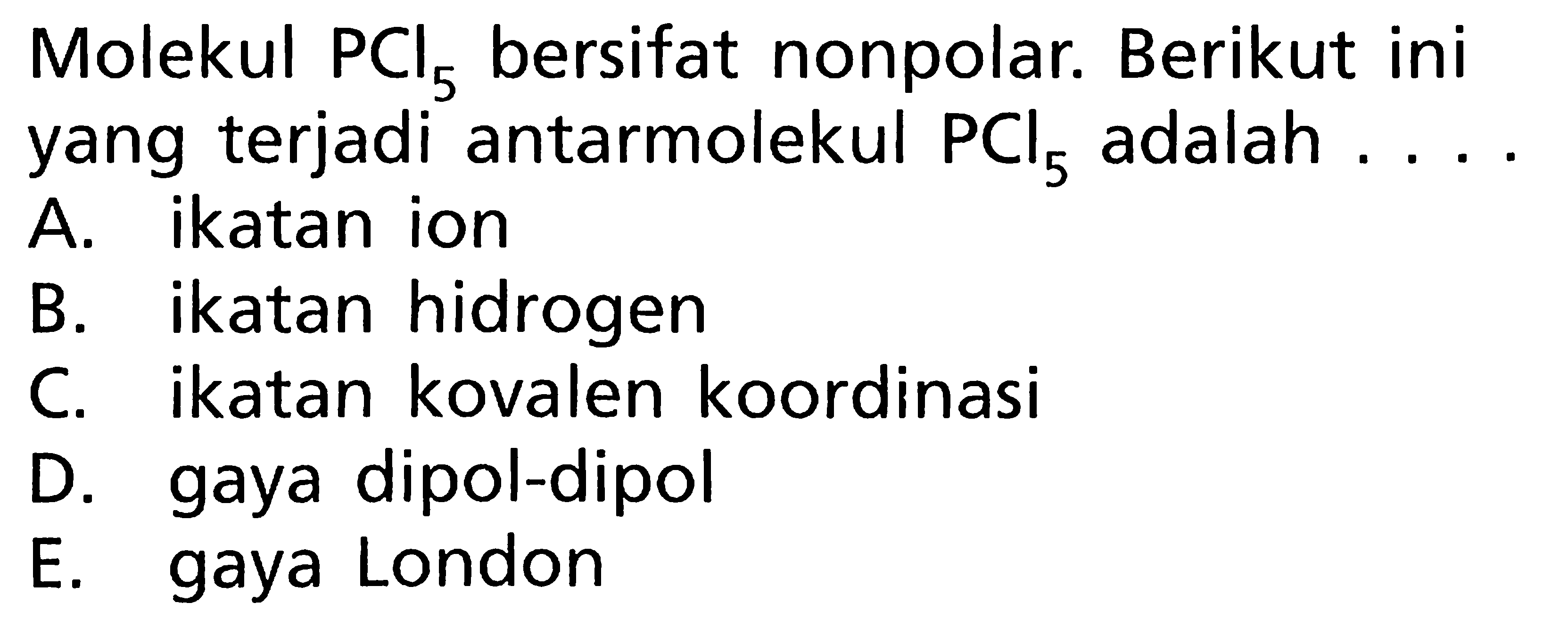 Molekul PCI5 bersifat nonpolar. Berikut ini yang terjadi antarmolekul PCI5 adalah ....