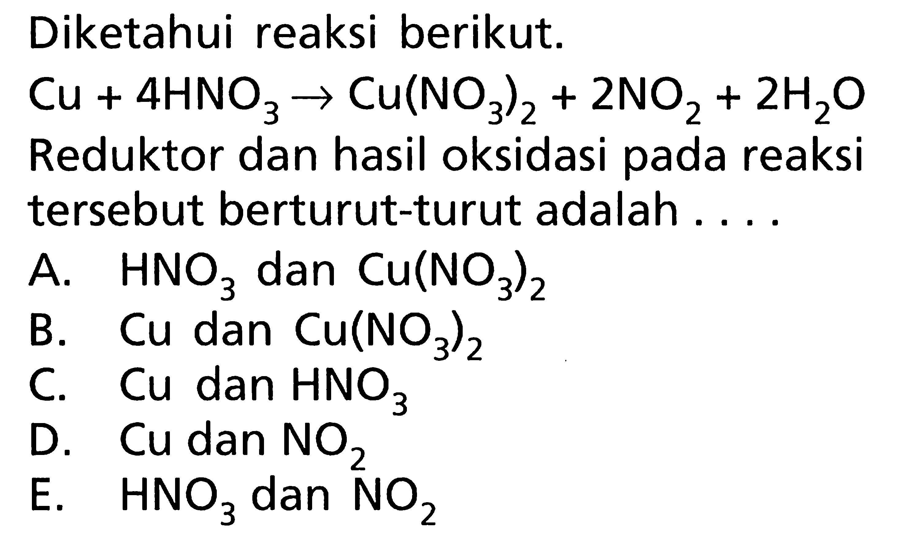 Diketahui reaksi berikut. Cu+4HNO3 -> Cu(NO3)2+2NO2+2H2O Reduktor dan hasil oksidasi pada reaksi tersebut berturut-turut adalah ....