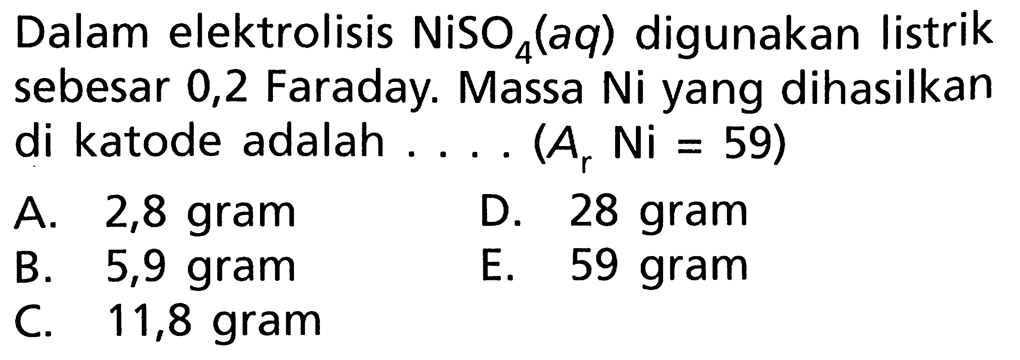 Dalam elektrolisis NiSo4(aq) digunakan listrik sebesar 0,2 Faraday. Massa Ni yang dihasilkan di katode adalah .... (Ar Ni = 59)