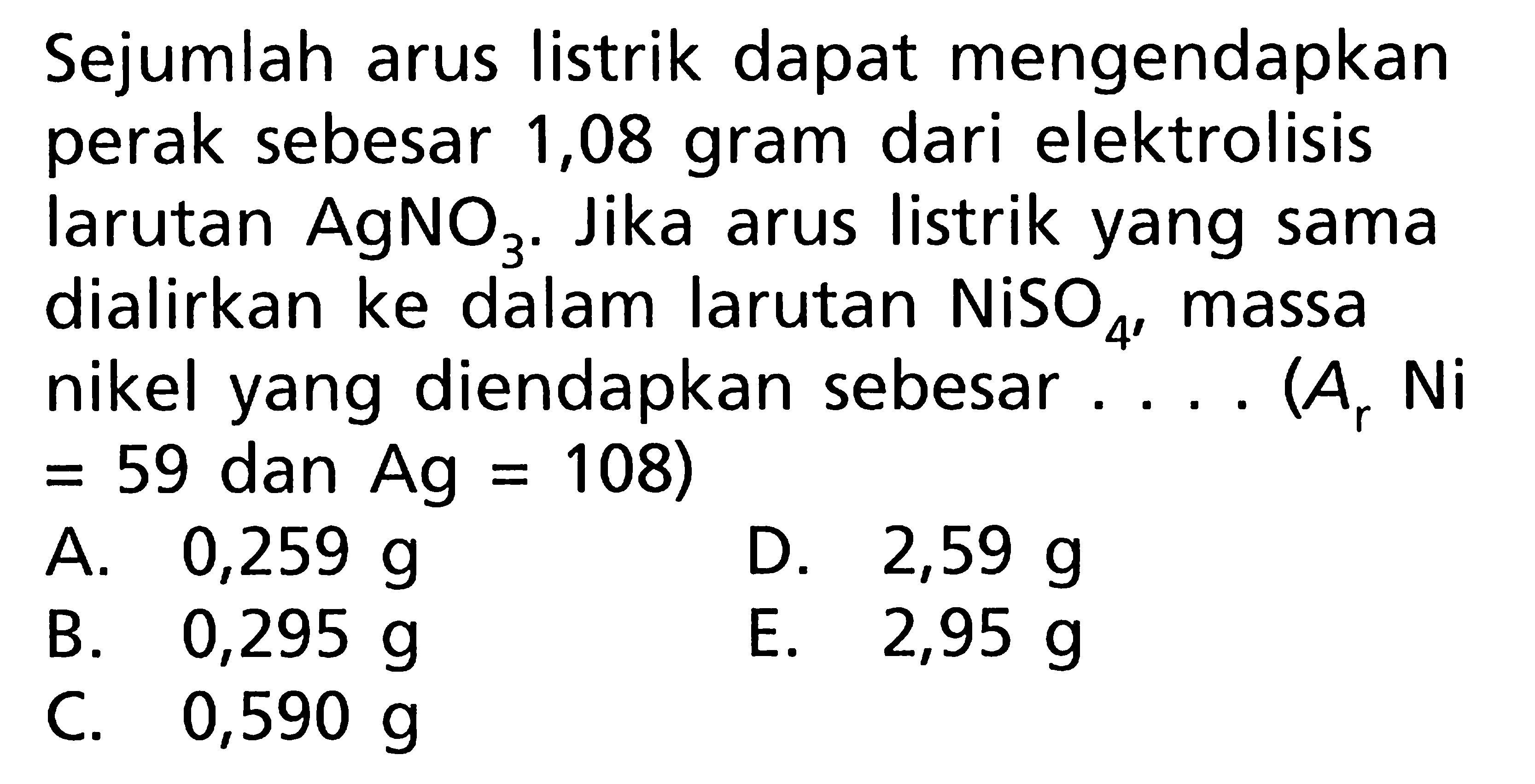 Sejumlah arus listrik dapat mengendapkan perak sebesar 1,08 gram dari elektrolisis larutan AgNO3. Jika arus listrik yang sama dialirkan ke dalam larutan NiSO4, massa nikel yang diendapkan sebesar .... (Ar Ni = 59 dan Ag = 108)